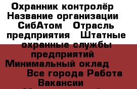 Охранник-контролёр › Название организации ­ СибАтом › Отрасль предприятия ­ Штатные охранные службы предприятий › Минимальный оклад ­ 17 850 - Все города Работа » Вакансии   . Мурманская обл.,Оленегорск г.